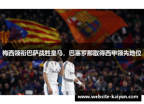 梅西领衔巴萨战胜皇马，巴塞罗那取得西甲领先地位