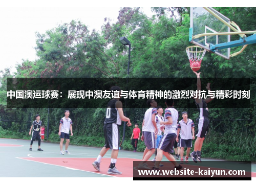 中国澳运球赛：展现中澳友谊与体育精神的激烈对抗与精彩时刻