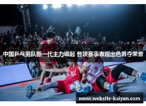 中国乒乓男队新一代主力崛起 各项赛事表现出色勇夺荣誉