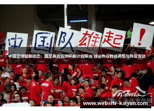 中国足球最新动态：国足备战亚洲杯新计划曝光 球迷热议教练调整与阵容变动