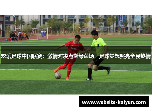 欢乐足球中国联赛：激情对决点燃绿茵场，足球梦想照亮全民热情